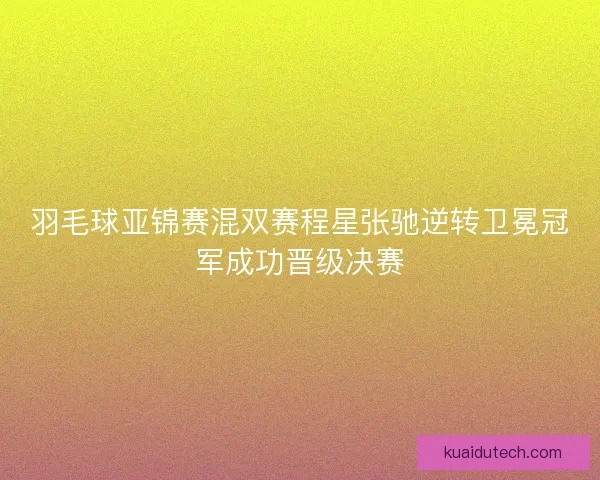 羽毛球亚锦赛混双赛程星张驰逆转卫冕冠军成功晋级决赛