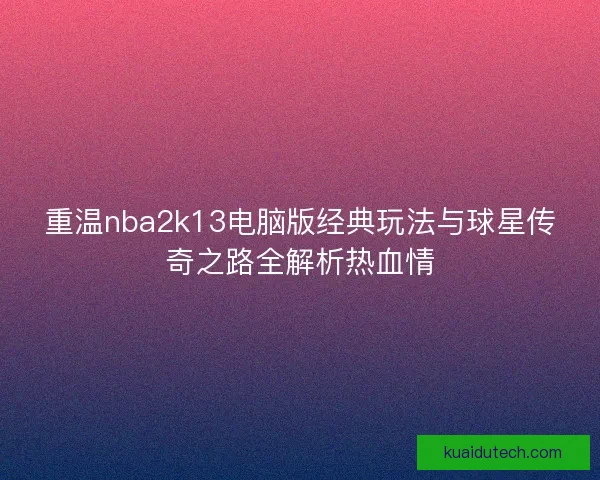 重温nba2k13电脑版经典玩法与球星传奇之路全解析热血情 重温nba2k13电脑版经典玩法与球星传奇之路全解析热血情