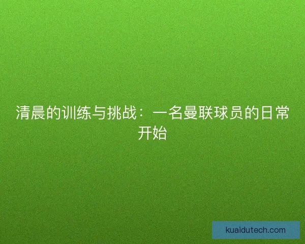 清晨的训练与挑战：一名曼联球员的日常开始