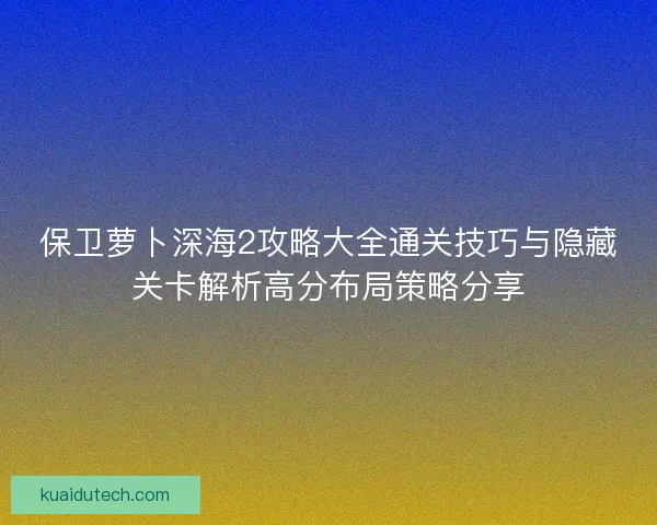 保卫萝卜深海2攻略大全通关技巧与隐藏关卡解析高分布局策略分享