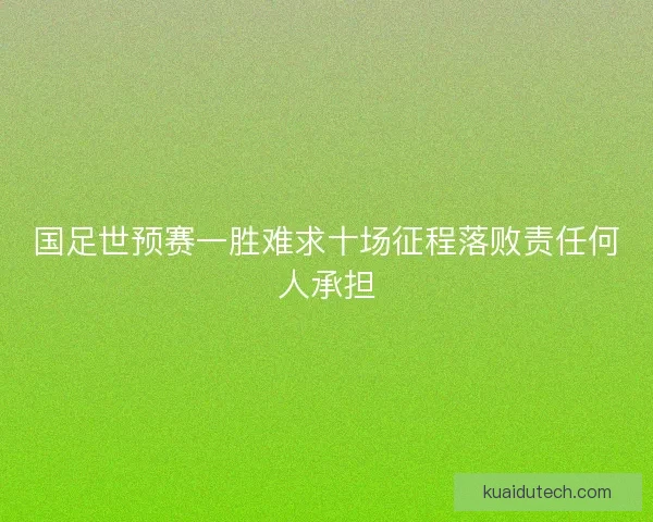 国足世预赛一胜难求十场征程落败责任何人承担