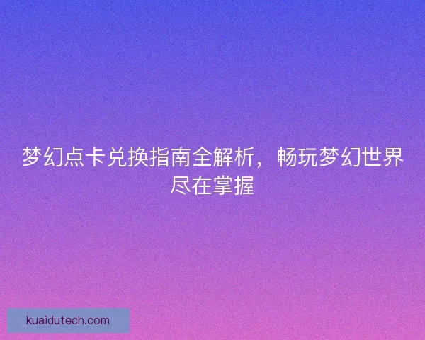 梦幻点卡兑换指南全解析,畅玩梦幻世界尽在掌握 梦幻点卡兑换指南全解析,畅玩梦幻世界尽在掌握