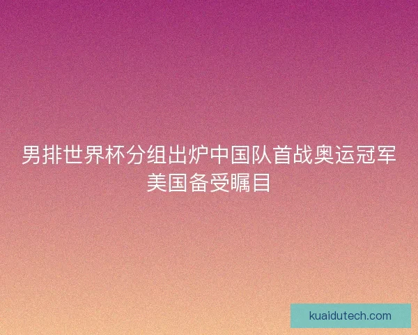 男排世界杯分组出炉中国队首战奥运冠军美国备受瞩目 男排世界杯分组出炉中国队首战奥运冠军美国备受瞩目