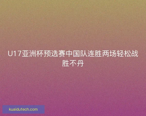 U17亚洲杯预选赛中国队连胜两场轻松战胜不丹 U17亚洲杯预选赛中国队连胜两场轻松战胜不丹